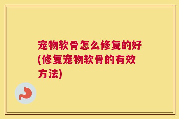 宠物软骨怎么修复的好(修复宠物软骨的有效方法)
