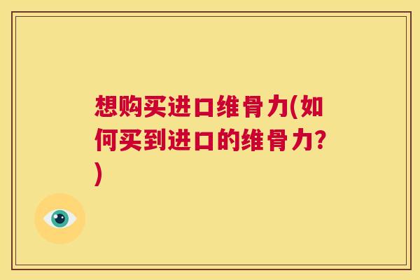 想购买进口维骨力(如何买到进口的维骨力?)