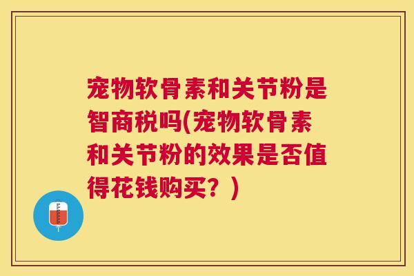 宠物软骨素和关节粉是智商税吗(宠物软骨素和关节粉的效果是否值得花钱购买?)