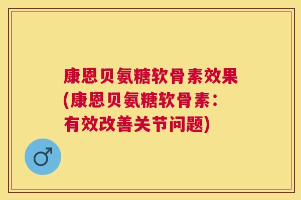 康恩贝氨糖软骨素效果(康恩贝氨糖软骨素:有效改善关节问题)