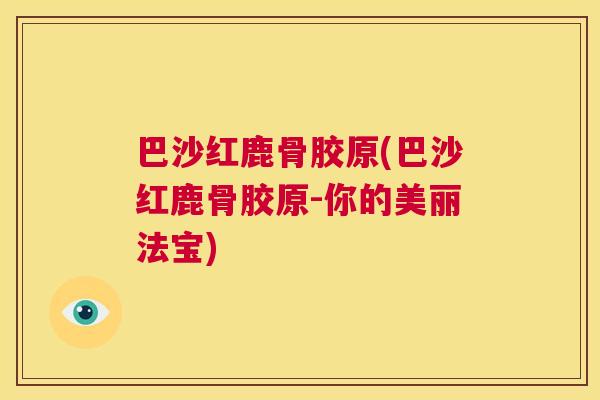 巴沙红鹿骨胶原(巴沙红鹿骨胶原-你的美丽法宝)