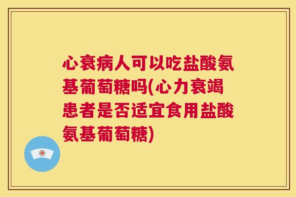 心衰人可以吃盐酸氨基葡萄糖吗(心力衰竭患者是否适宜食用盐酸氨基葡萄糖) 心衰人可以吃盐酸氨基葡萄糖吗(心力衰竭患者是否适宜食用盐酸氨基葡萄糖)