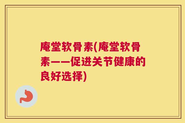 庵堂软骨素(庵堂软骨素——促进关节健康的良好选择)