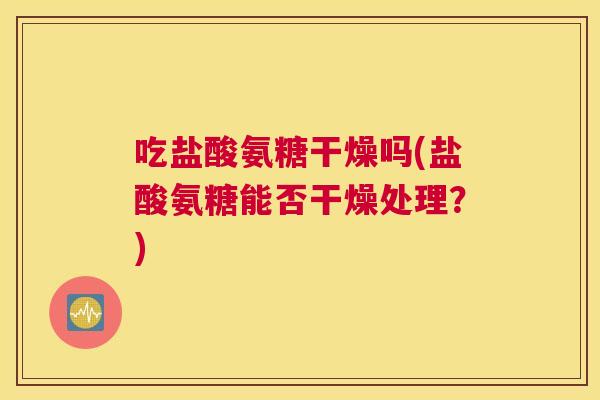 吃盐酸氨糖干燥吗(盐酸氨糖能否干燥处理？)