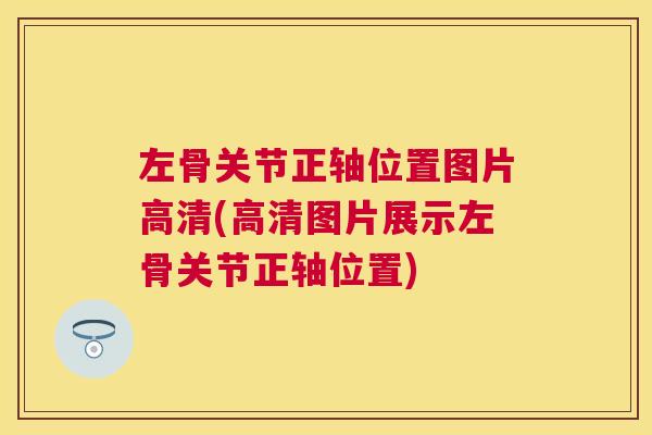 左骨关节正轴位置图片高清(高清图片展示左骨关节正轴位置) 左骨关节正轴位置图片高清(高清图片展示左骨关节正轴位置)