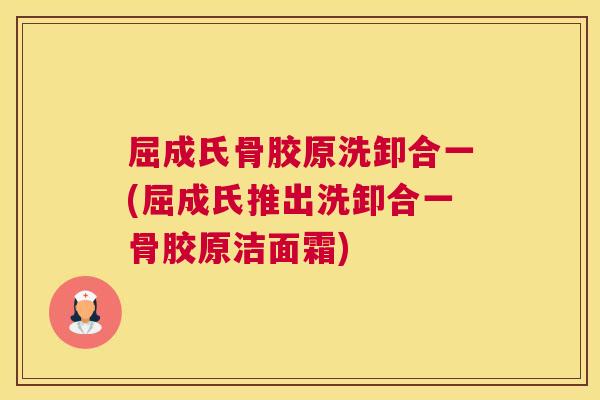 屈成氏骨胶原洗卸合一(屈成氏推出洗卸合一骨胶原洁面霜)