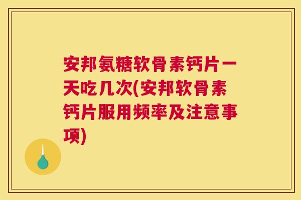 安邦氨糖软骨素钙片一天吃几次(安邦软骨素钙片服用频率及注意事项) 安邦氨糖软骨素钙片一天吃几次(安邦软骨素钙片服用频率及注意事项)