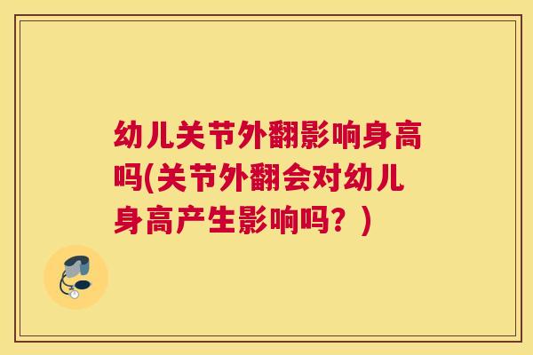 幼儿关节外翻影响身高吗(关节外翻会对幼儿身高产生影响吗？)