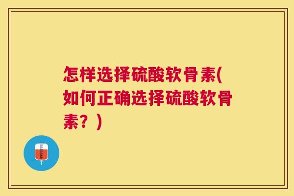 怎样选择硫酸软骨素(如何正确选择硫酸软骨素?)