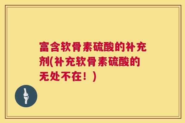 富含软骨素硫酸的补充剂(补充软骨素硫酸的无处不在!)