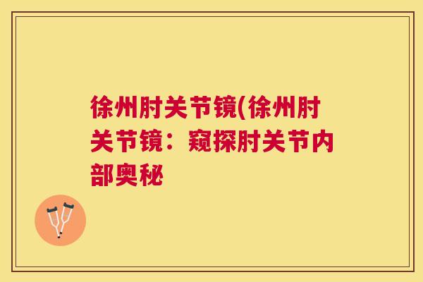 徐州肘关节镜(徐州肘关节镜:窥探肘关节内部奥秘 徐州肘关节镜(徐州肘关节镜:窥探肘关节内部奥秘