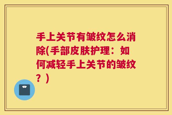 手上关节有皱纹怎么消除(手部皮肤护理:如何减轻手上关节的皱纹?)