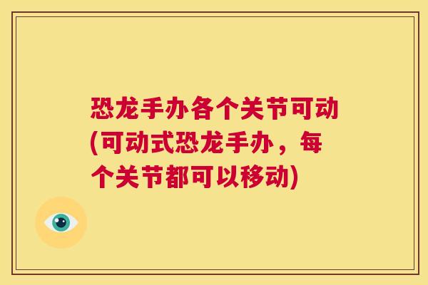 恐龙手办各个关节可动(可动式恐龙手办,每个关节都可以移动)