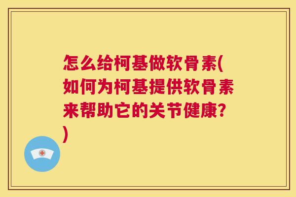 怎么给柯基做软骨素(如何为柯基提供软骨素来帮助它的关节健康?)