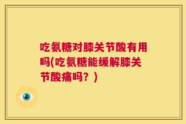 吃氨糖对膝关节酸有用吗(吃氨糖能缓解膝关节酸痛吗?) 吃氨糖对膝关节酸有用吗(吃氨糖能缓解膝关节酸痛吗?)
