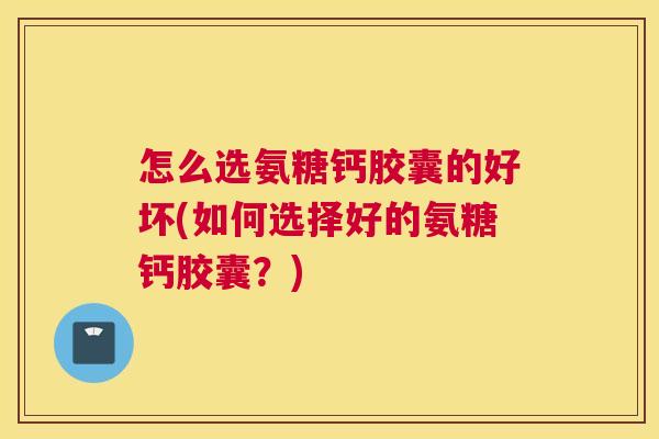怎么选氨糖钙胶囊的好坏(如何选择好的氨糖钙胶囊?) 怎么选氨糖钙胶囊的好坏(如何选择好的氨糖钙胶囊?)