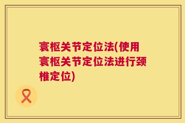 寰枢关节定位法(使用寰枢关节定位法进行颈椎定位) 寰枢关节定位法(使用寰枢关节定位法进行颈椎定位)
