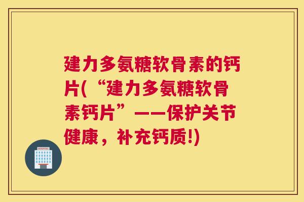 建力多氨糖软骨素的钙片(“建力多氨糖软骨素钙片”——保护关节健康,补充钙质!)