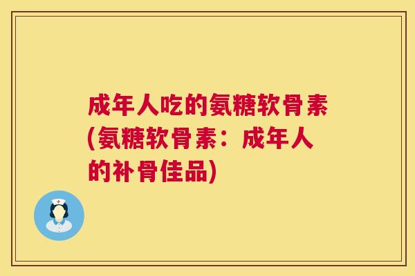成年人吃的氨糖软骨素(氨糖软骨素:成年人的补骨佳品)