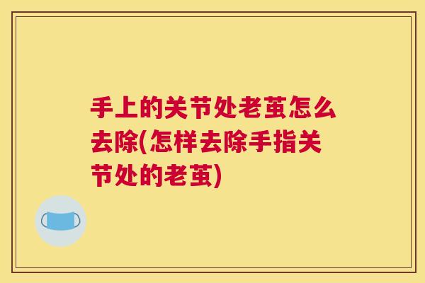 手上的关节处老茧怎么去除(怎样去除手指关节处的老茧)