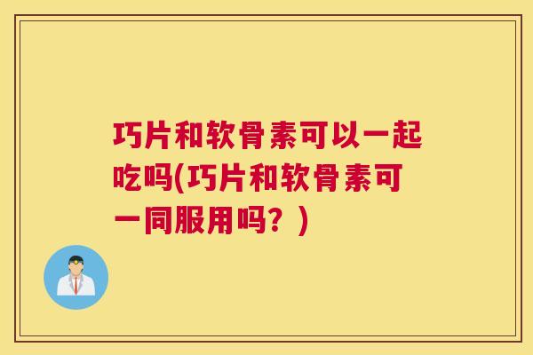 巧片和软骨素可以一起吃吗(巧片和软骨素可一同服用吗？)