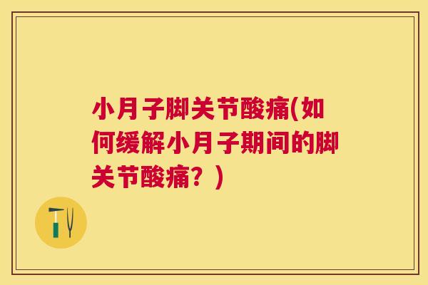 小月子脚关节酸痛(如何缓解小月子期间的脚关节酸痛?)