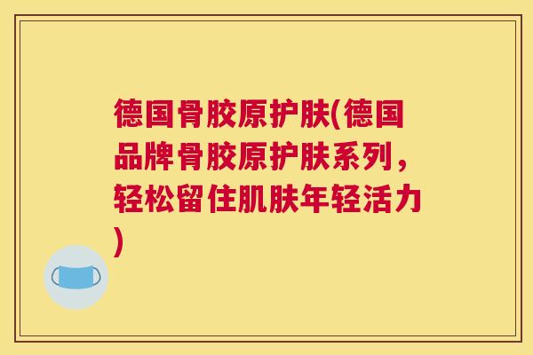 德国骨胶原护肤(德国品牌骨胶原护肤系列,轻松留住肌肤年轻活力)