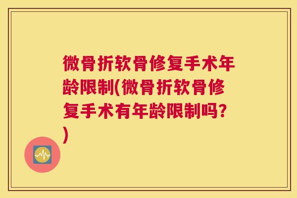 微骨折软骨修复手术年龄限制(微骨折软骨修复手术有年龄限制吗?)