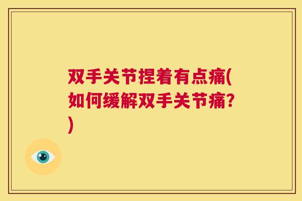 双手关节捏着有点痛(如何缓解双手关节痛?)
