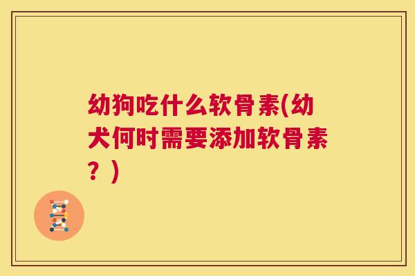 幼狗吃什么软骨素(幼犬何时需要添加软骨素?)