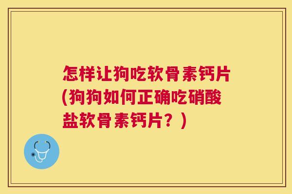 怎样让狗吃软骨素钙片(狗狗如何正确吃硝酸盐软骨素钙片？)