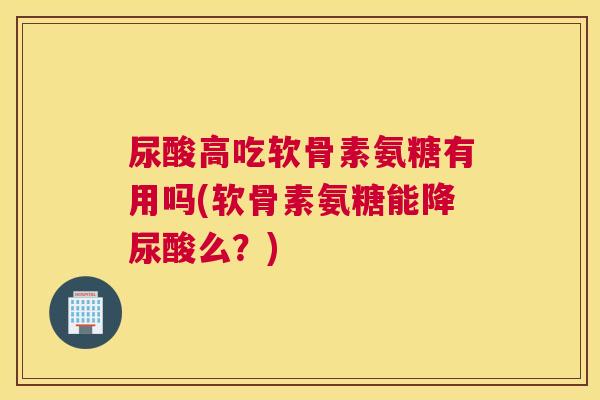 尿酸高吃软骨素氨糖有用吗(软骨素氨糖能降尿酸么?)