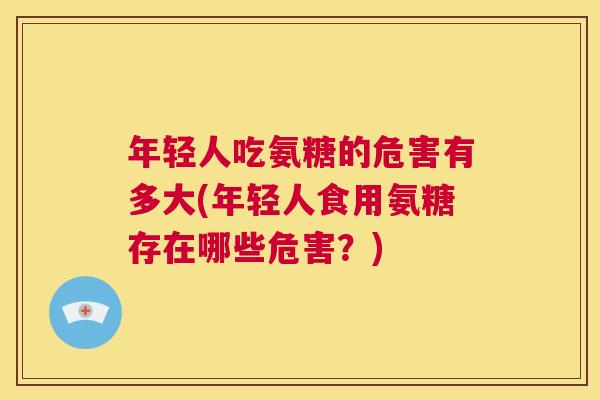 年轻人吃氨糖的危害有多大(年轻人食用氨糖存在哪些危害？)