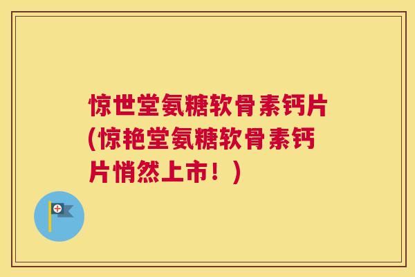 惊世堂氨糖软骨素钙片(惊艳堂氨糖软骨素钙片悄然上市!)