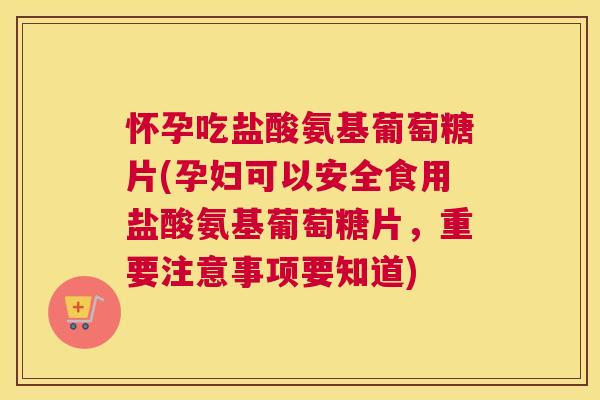 怀孕吃盐酸氨基葡萄糖片(孕妇可以安全食用盐酸氨基葡萄糖片,重要注意事项要知道) 怀孕吃盐酸氨基葡萄糖片(孕妇可以安全食用盐酸氨基葡萄糖片,重要注意事项要知道)