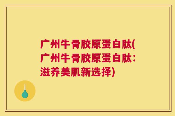广州牛骨胶原蛋白肽(广州牛骨胶原蛋白肽：滋养美肌新选择)