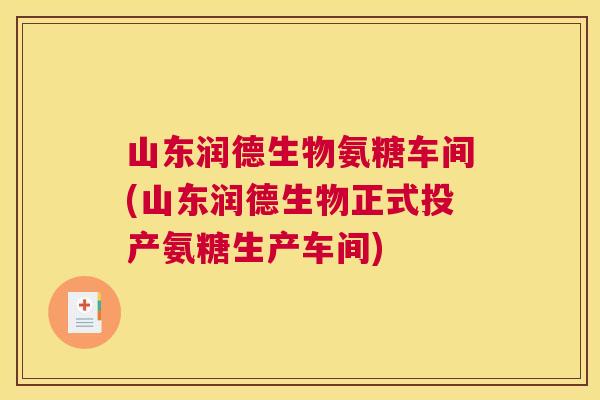 山东润德生物氨糖车间(山东润德生物正式投产氨糖生产车间)