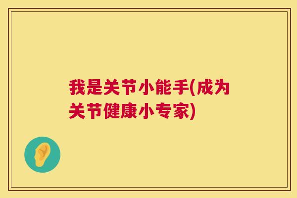 我是关节小能手(成为关节健康小专家) 我是关节小能手(成为关节健康小专家)