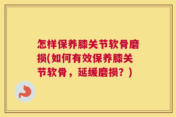 怎样保养膝关节软骨磨损(如何有效保养膝关节软骨，延缓磨损？)