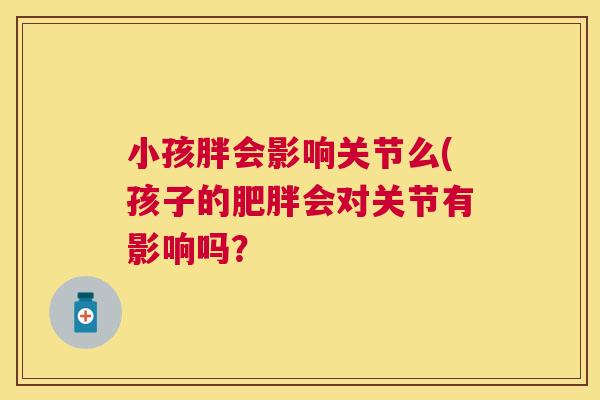 小孩胖会影响关节么(孩子的肥胖会对关节有影响吗？