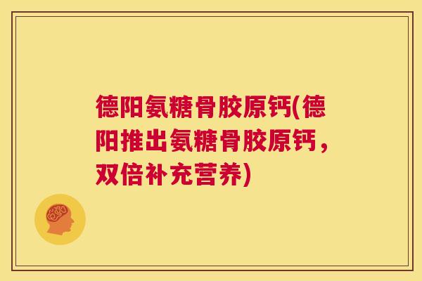 德阳氨糖骨胶原钙(德阳推出氨糖骨胶原钙,双倍补充营养)