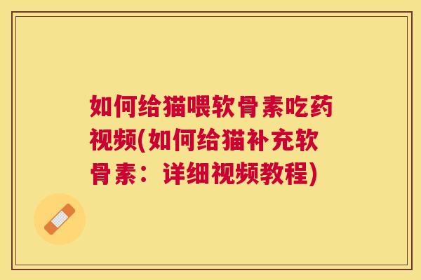 如何给猫喂软骨素吃药视频(如何给猫补充软骨素:详细视频教程) 如何给猫喂软骨素吃药视频(如何给猫补充软骨素:详细视频教程)