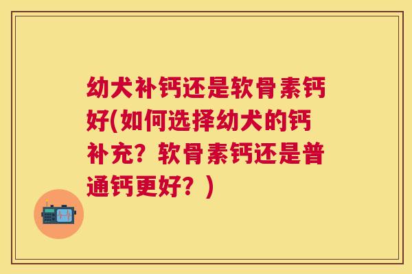 幼犬补钙还是软骨素钙好(如何选择幼犬的钙补充?软骨素钙还是普通钙更好?)