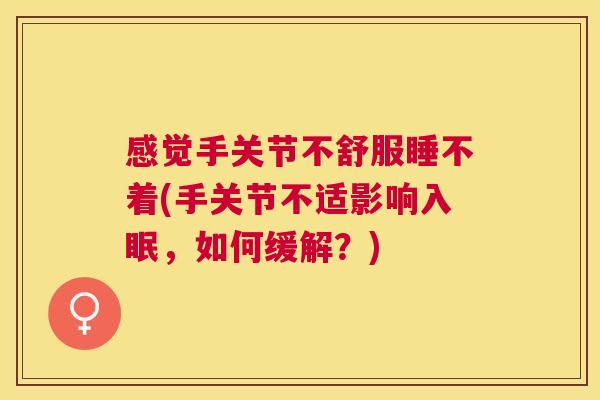 感觉手关节不舒服睡不着(手关节不适影响入眠，如何缓解？)