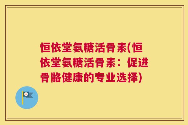 恒依堂氨糖活骨素(恒依堂氨糖活骨素:促进骨骼健康的专业选择)