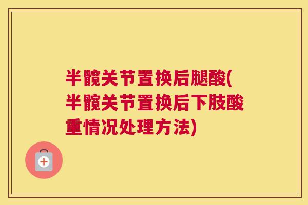半髋关节置换后腿酸(半髋关节置换后下肢酸重情况处理方法)