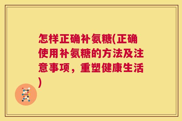 怎样正确补氨糖(正确使用补氨糖的方法及注意事项,重塑健康生活) 怎样正确补氨糖(正确使用补氨糖的方法及注意事项,重塑健康生活)