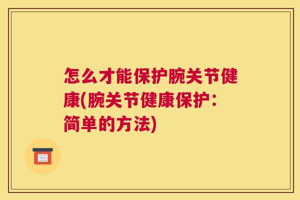 怎么才能保护腕关节健康(腕关节健康保护：简单的方法)