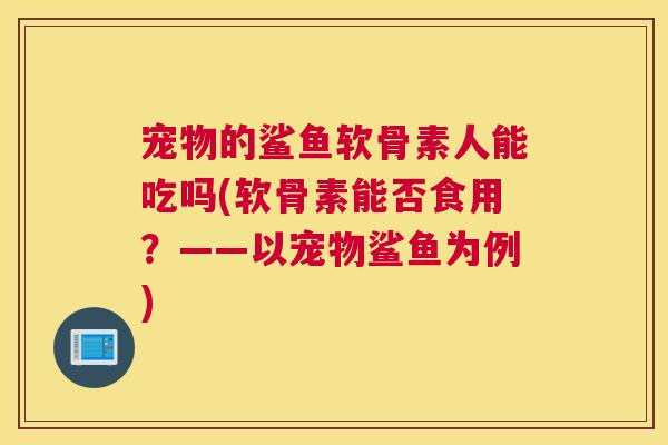 宠物的鲨鱼软骨素人能吃吗(软骨素能否食用?——以宠物鲨鱼为例) 宠物的鲨鱼软骨素人能吃吗(软骨素能否食用?——以宠物鲨鱼为例)