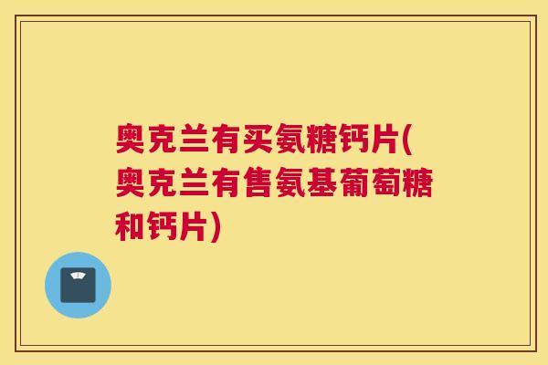 奥克兰有买氨糖钙片(奥克兰有售氨基葡萄糖和钙片)
